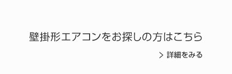 壁掛形エアコンをお探しの方はこちら　詳細をみる